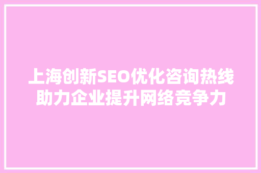 上海创新SEO优化咨询热线助力企业提升网络竞争力