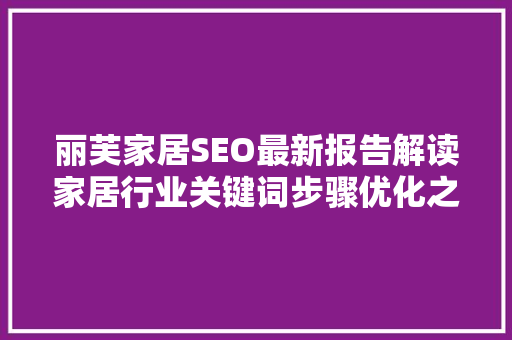丽芙家居SEO最新报告解读家居行业关键词步骤优化之路