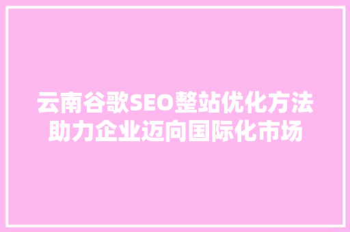 云南谷歌SEO整站优化方法助力企业迈向国际化市场  第1张