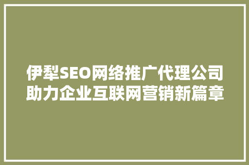 伊犁SEO网络推广代理公司助力企业互联网营销新篇章