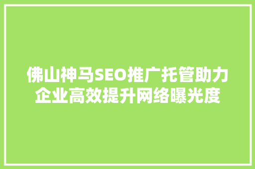 佛山神马SEO推广托管助力企业高效提升网络曝光度