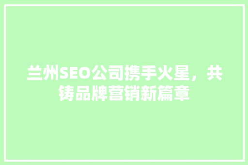 兰州SEO公司携手火星，共铸品牌营销新篇章