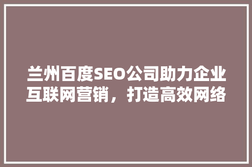 兰州百度SEO公司助力企业互联网营销，打造高效网络品牌形象
