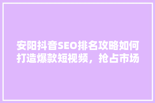 安阳抖音SEO排名攻略如何打造爆款短视频，抢占市场先机