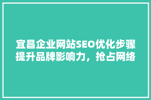 宜昌企业网站SEO优化步骤提升品牌影响力，抢占网络市场先机