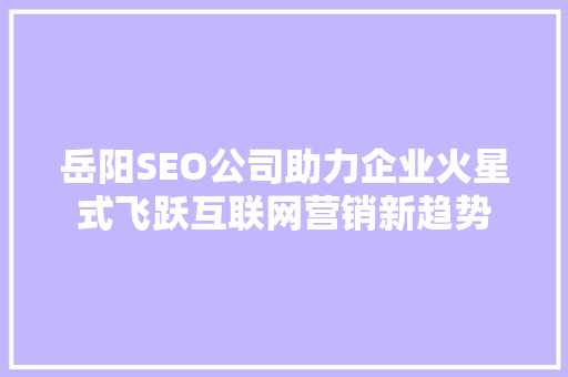 岳阳SEO公司助力企业火星式飞跃互联网营销新趋势