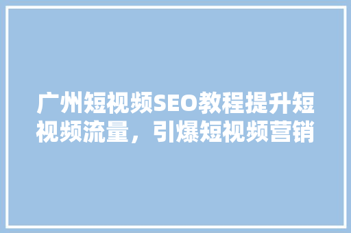 广州短视频SEO教程提升短视频流量，引爆短视频营销