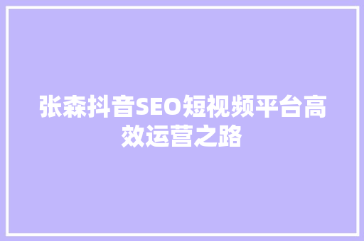 张森抖音SEO短视频平台高效运营之路