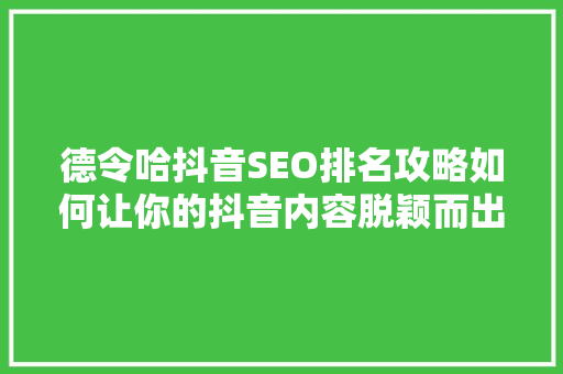 德令哈抖音SEO排名攻略如何让你的抖音内容脱颖而出