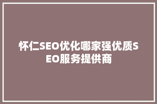 怀仁SEO优化哪家强优质SEO服务提供商