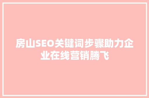 房山SEO关键词步骤助力企业在线营销腾飞