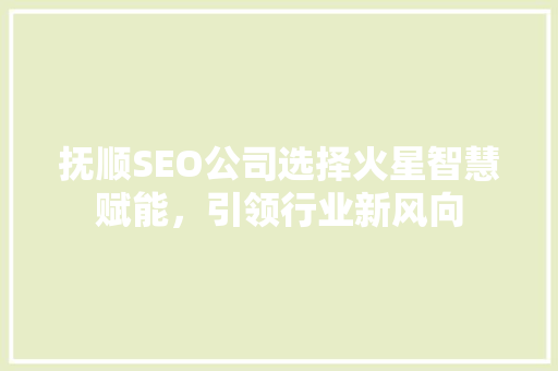 抚顺SEO公司选择火星智慧赋能，引领行业新风向