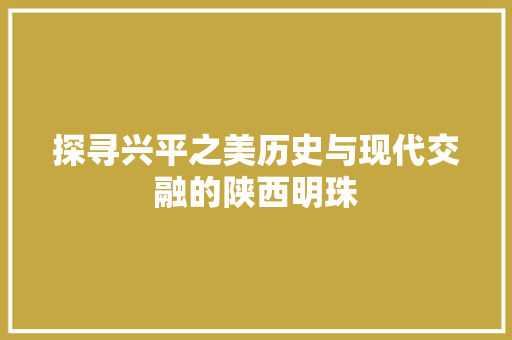探寻兴平之美历史与现代交融的陕西明珠