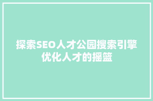 探索SEO人才公园搜索引擎优化人才的摇篮