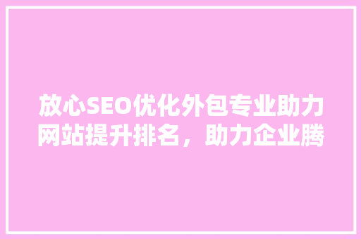 放心SEO优化外包专业助力网站提升排名，助力企业腾飞