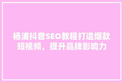 杨浦抖音SEO教程打造爆款短视频，提升品牌影响力