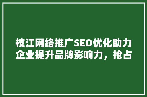 枝江网络推广SEO优化助力企业提升品牌影响力，抢占市场先机