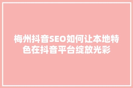 梅州抖音SEO如何让本地特色在抖音平台绽放光彩