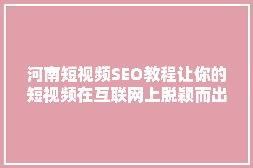 河南短视频SEO教程让你的短视频在互联网上脱颖而出