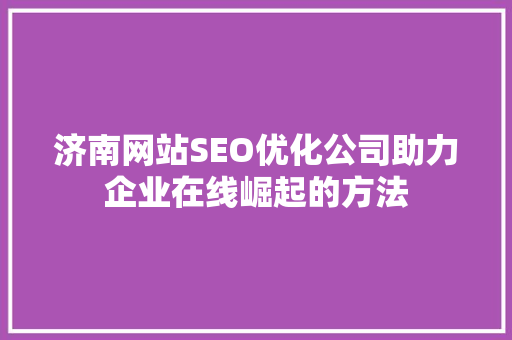 济南网站SEO优化公司助力企业在线崛起的方法