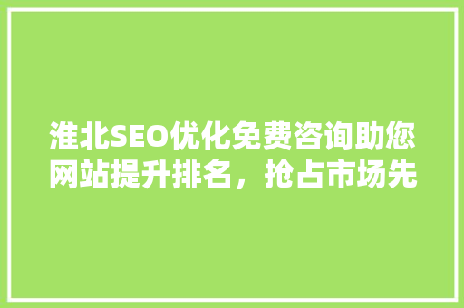 淮北SEO优化免费咨询助您网站提升排名，抢占市场先机