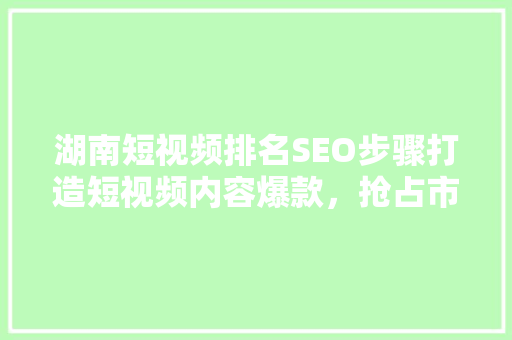 湖南短视频排名SEO步骤打造短视频内容爆款，抢占市场先机