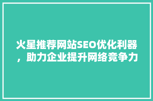 火星推荐网站SEO优化利器，助力企业提升网络竞争力  第1张