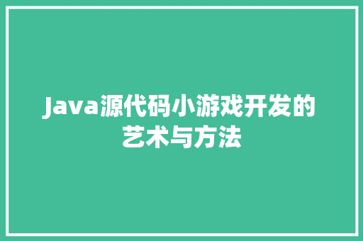 Java源代码小游戏开发的艺术与方法