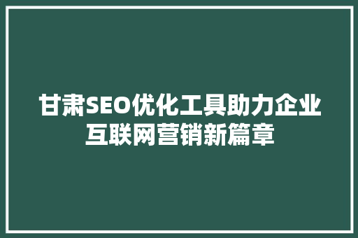 甘肃SEO优化工具助力企业互联网营销新篇章