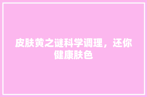 皮肤黄之谜科学调理，还你健康肤色