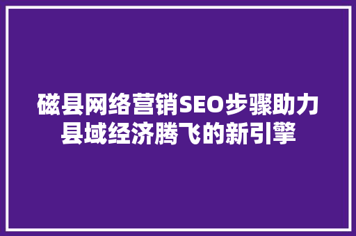 磁县网络营销SEO步骤助力县域经济腾飞的新引擎