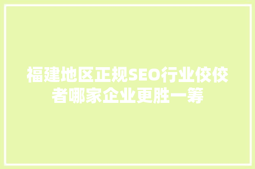 福建地区正规SEO行业佼佼者哪家企业更胜一筹
