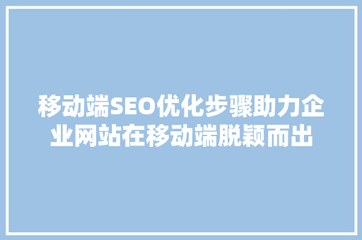 移动端SEO优化步骤助力企业网站在移动端脱颖而出