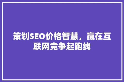 策划SEO价格智慧，赢在互联网竞争起跑线
