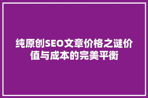 纯原创SEO文章价格之谜价值与成本的完美平衡