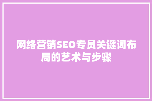 网络营销SEO专员关键词布局的艺术与步骤