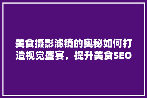 美食摄影滤镜的奥秘如何打造视觉盛宴，提升美食SEO效果