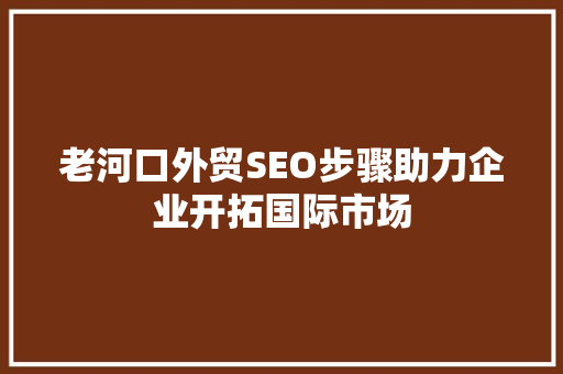 老河口外贸SEO步骤助力企业开拓国际市场