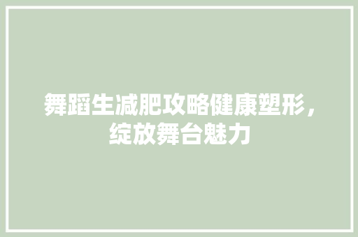 舞蹈生减肥攻略健康塑形，绽放舞台魅力