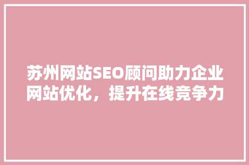 苏州网站SEO顾问助力企业网站优化，提升在线竞争力