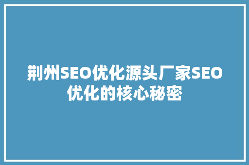 荆州SEO优化源头厂家SEO优化的核心秘密