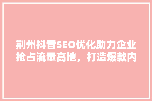 荆州抖音SEO优化助力企业抢占流量高地，打造爆款内容