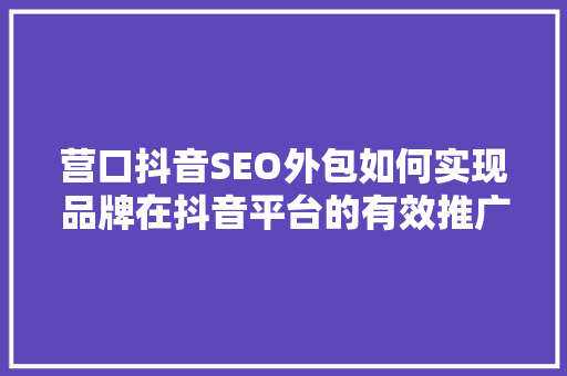 营口抖音SEO外包如何实现品牌在抖音平台的有效推广
