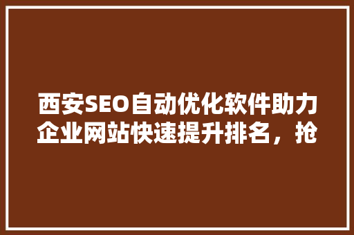 西安SEO自动优化软件助力企业网站快速提升排名，抢占市场先机