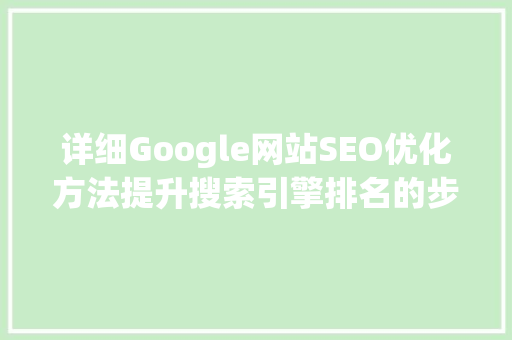 详细Google网站SEO优化方法提升搜索引擎排名的步骤与方法
