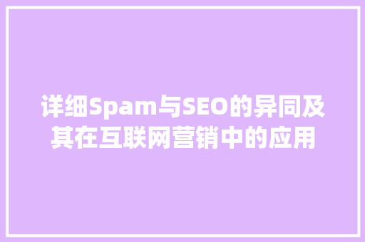 详细Spam与SEO的异同及其在互联网营销中的应用