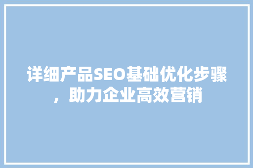 详细产品SEO基础优化步骤，助力企业高效营销