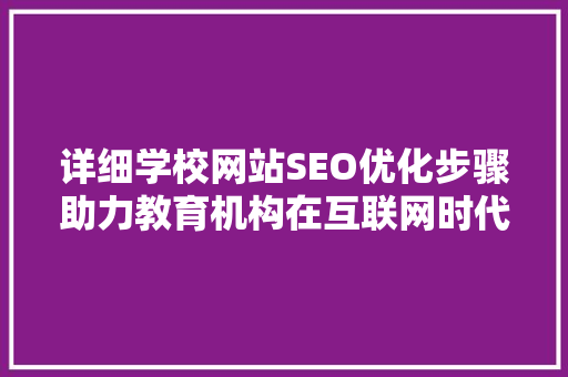 详细学校网站SEO优化步骤助力教育机构在互联网时代脱颖而出