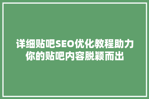 详细贴吧SEO优化教程助力你的贴吧内容脱颖而出