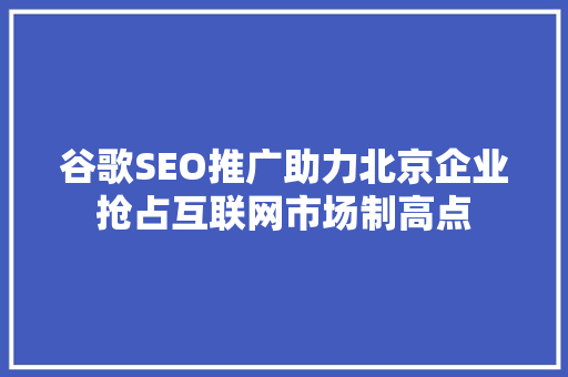 谷歌SEO推广助力北京企业抢占互联网市场制高点